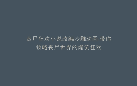 丧尸狂欢小说改编沙雕动画,带你领略丧尸世界的爆笑狂欢