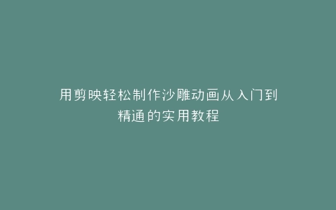用剪映轻松制作沙雕动画从入门到精通的实用教程