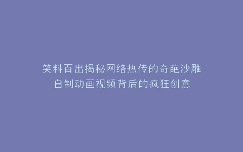 笑料百出揭秘网络热传的奇葩沙雕自制动画视频背后的疯狂创意