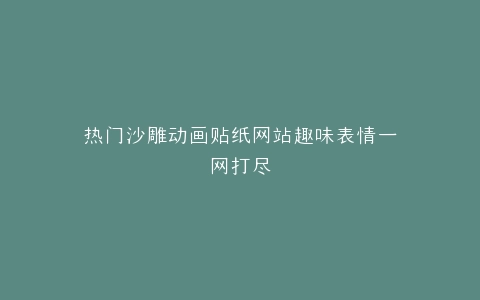 热门沙雕动画贴纸网站趣味表情一网打尽