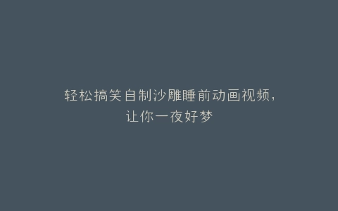 轻松搞笑自制沙雕睡前动画视频,让你一夜好梦