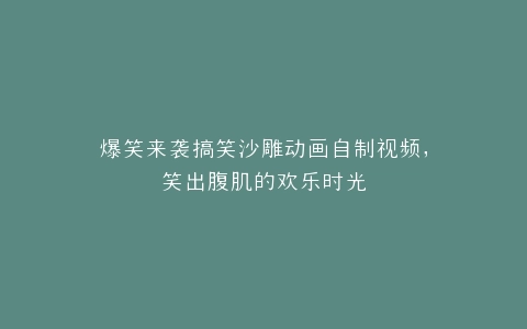 爆笑来袭搞笑沙雕动画自制视频,笑出腹肌的欢乐时光