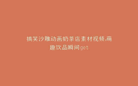 搞笑沙雕动画奶茶店素材视频,萌趣饮品瞬间get