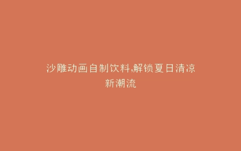 沙雕动画自制饮料,解锁夏日清凉新潮流
