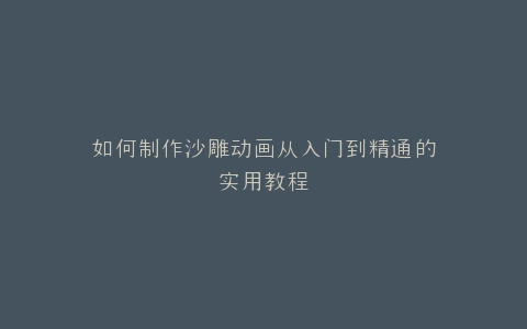 如何制作沙雕动画从入门到精通的实用教程