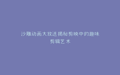 沙雕动画大放送揭秘剪映中的趣味剪辑艺术