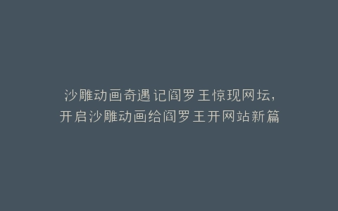沙雕动画奇遇记阎罗王惊现网坛,开启沙雕动画给阎罗王开网站新篇章