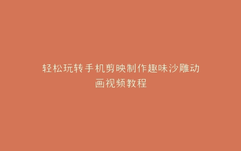 轻松玩转手机剪映制作趣味沙雕动画视频教程