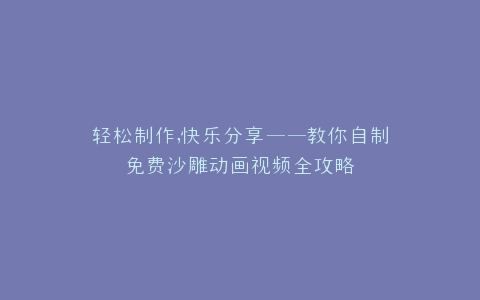 轻松制作,快乐分享——教你自制免费沙雕动画视频全攻略