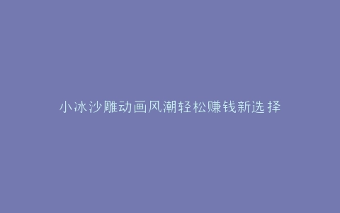 小冰沙雕动画风潮轻松赚钱新选择