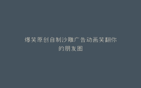 爆笑原创自制沙雕广告动画笑翻你的朋友圈