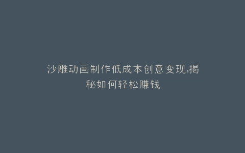 沙雕动画制作低成本创意变现,揭秘如何轻松赚钱