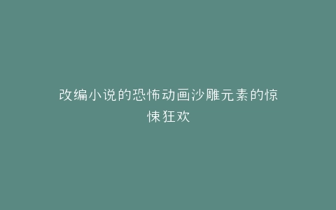 改编小说的恐怖动画沙雕元素的惊悚狂欢
