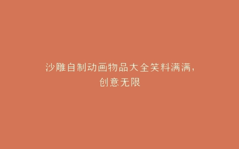 沙雕自制动画物品大全笑料满满,创意无限