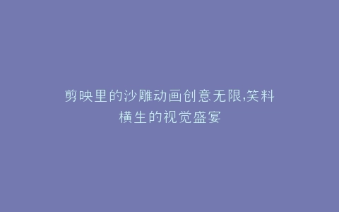 剪映里的沙雕动画创意无限,笑料横生的视觉盛宴