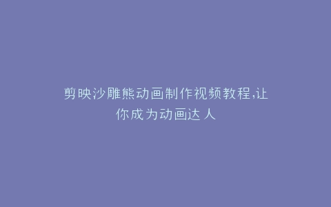 剪映沙雕熊动画制作视频教程,让你成为动画达人