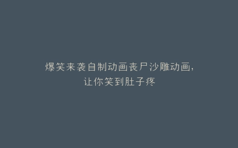 爆笑来袭自制动画丧尸沙雕动画,让你笑到肚子疼