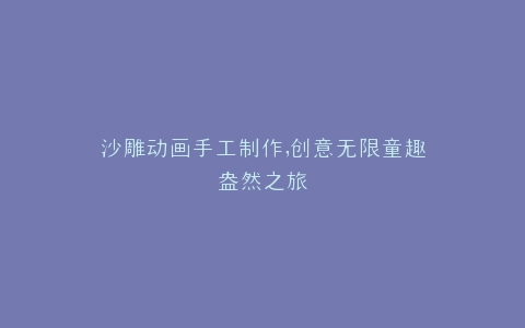 沙雕动画手工制作,创意无限童趣盎然之旅
