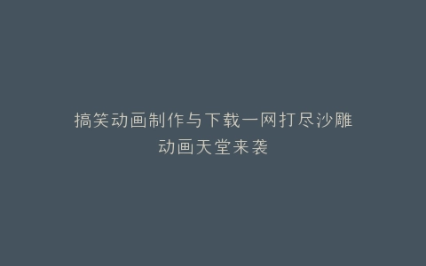 搞笑动画制作与下载一网打尽沙雕动画天堂来袭