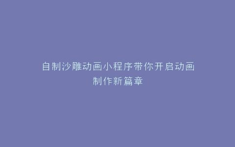 自制沙雕动画小程序带你开启动画制作新篇章