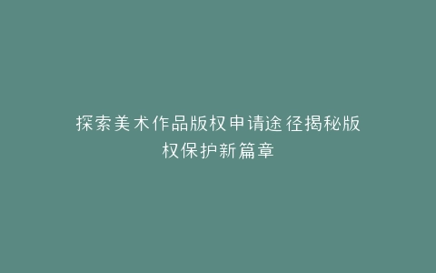 探索美术作品版权申请途径揭秘版权保护新篇章