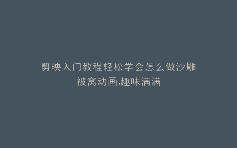 剪映入门教程轻松学会怎么做沙雕被窝动画,趣味满满