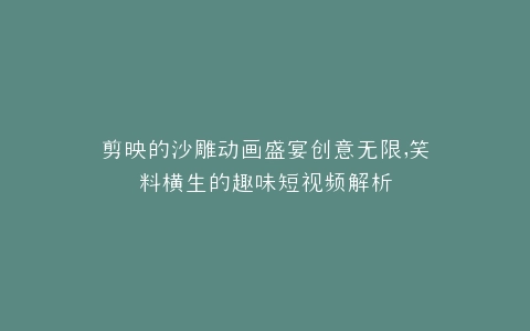 剪映的沙雕动画盛宴创意无限,笑料横生的趣味短视频解析