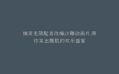 搞笑无限配音改编沙雕动画片,带你笑出腹肌的欢乐盛宴