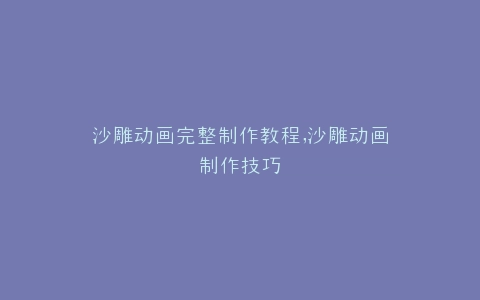 沙雕动画完整制作教程,沙雕动画制作技巧