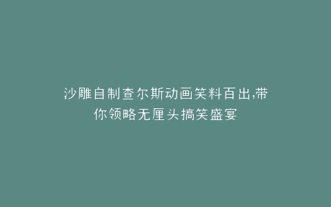 沙雕自制查尔斯动画笑料百出,带你领略无厘头搞笑盛宴