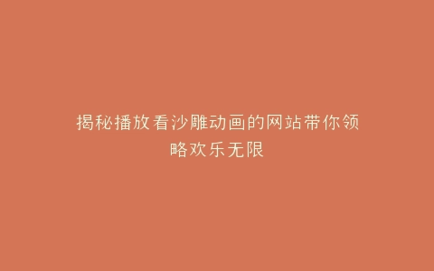 揭秘播放看沙雕动画的网站带你领略欢乐无限