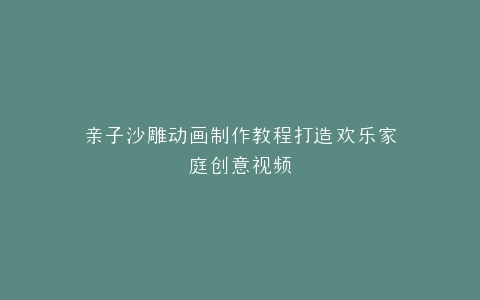 亲子沙雕动画制作教程打造欢乐家庭创意视频