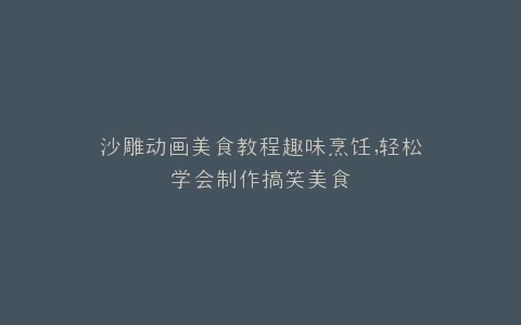 沙雕动画美食教程趣味烹饪,轻松学会制作搞笑美食
