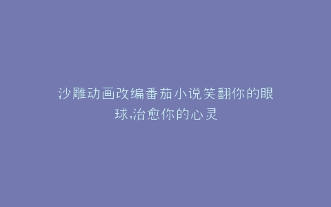 沙雕动画改编番茄小说笑翻你的眼球,治愈你的心灵