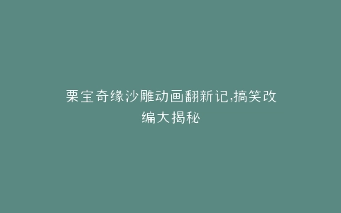 栗宝奇缘沙雕动画翻新记,搞笑改编大揭秘