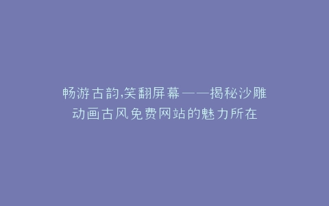 畅游古韵,笑翻屏幕——揭秘沙雕动画古风免费网站的魅力所在