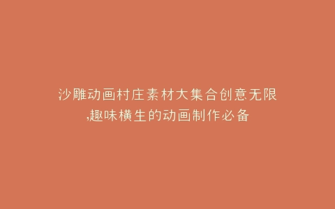 沙雕动画村庄素材大集合创意无限,趣味横生的动画制作必备