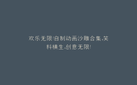 欢乐无限自制动画沙雕合集,笑料横生,创意无限