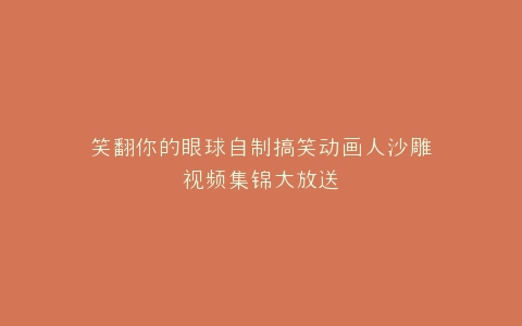 笑翻你的眼球自制搞笑动画人沙雕视频集锦大放送