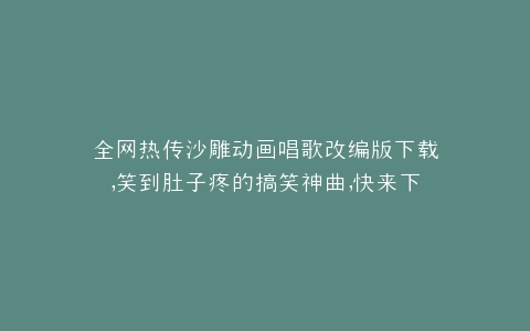 全网热传沙雕动画唱歌改编版下载,笑到肚子疼的搞笑神曲,快来下载收藏