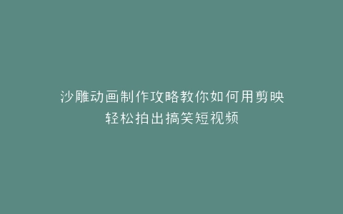 沙雕动画制作攻略教你如何用剪映轻松拍出搞笑短视频