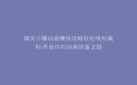 搞笑沙雕动画赚钱攻略轻松吸粉赢利,开启你的动画致富之路