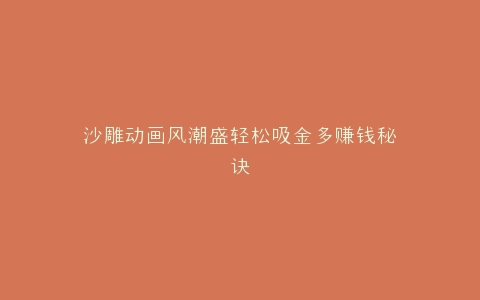 沙雕动画风潮盛轻松吸金多赚钱秘诀