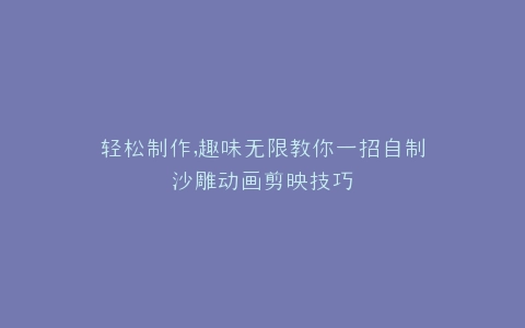 轻松制作,趣味无限教你一招自制沙雕动画剪映技巧