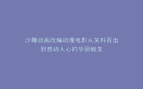 沙雕动画改编动漫电影从笑料百出到感动人心的华丽蜕变