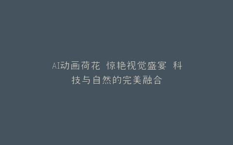 AI动画荷花 惊艳视觉盛宴 科技与自然的完美融合