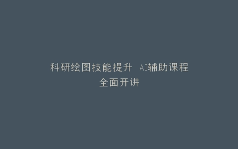 科研绘图技能提升 AI辅助课程全面开讲