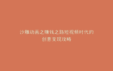 沙雕动画之赚钱之路短视频时代的创意变现攻略