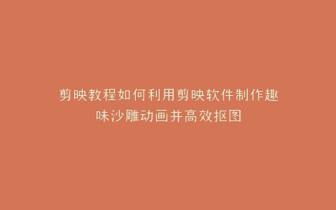 剪映教程如何利用剪映软件制作趣味沙雕动画并高效抠图
