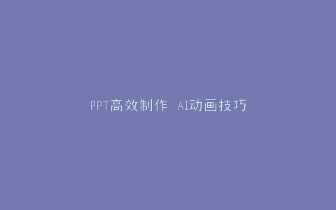 PPT高效制作 AI动画技巧